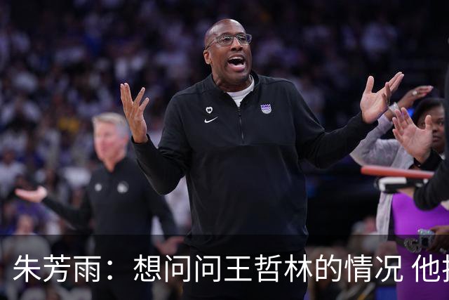 朱芳雨：想问问王哲林的情况 他把我微信删了